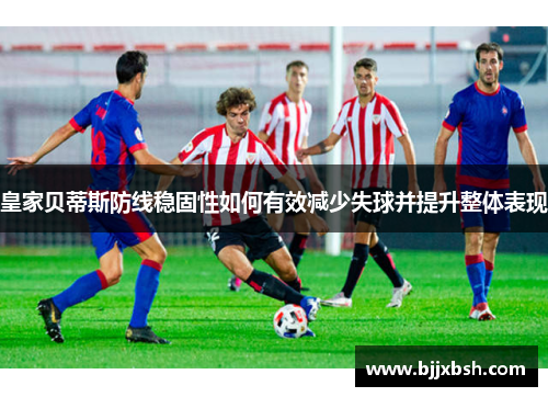 皇家贝蒂斯防线稳固性如何有效减少失球并提升整体表现